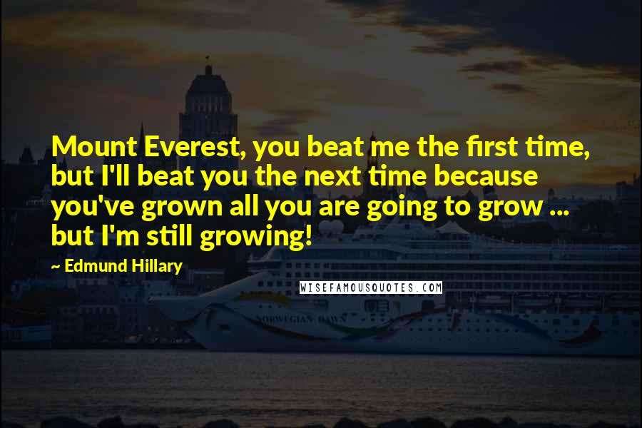 Edmund Hillary quotes: Mount Everest, you beat me the first time, but I'll beat you the next time because you've grown all you are going to grow ... but I'm still growing! Edmund Hillary quotes: Mount Everest, you beat me the first time, but I'll beat you the next time because you've grown all you are going to grow ... but I'm still growing!