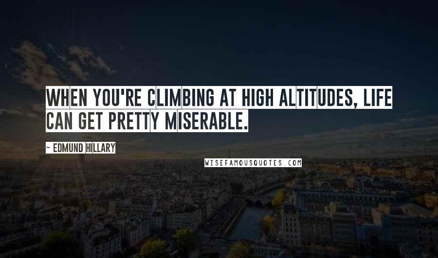 Edmund Hillary quotes: When you're climbing at high altitudes, life can get pretty miserable.