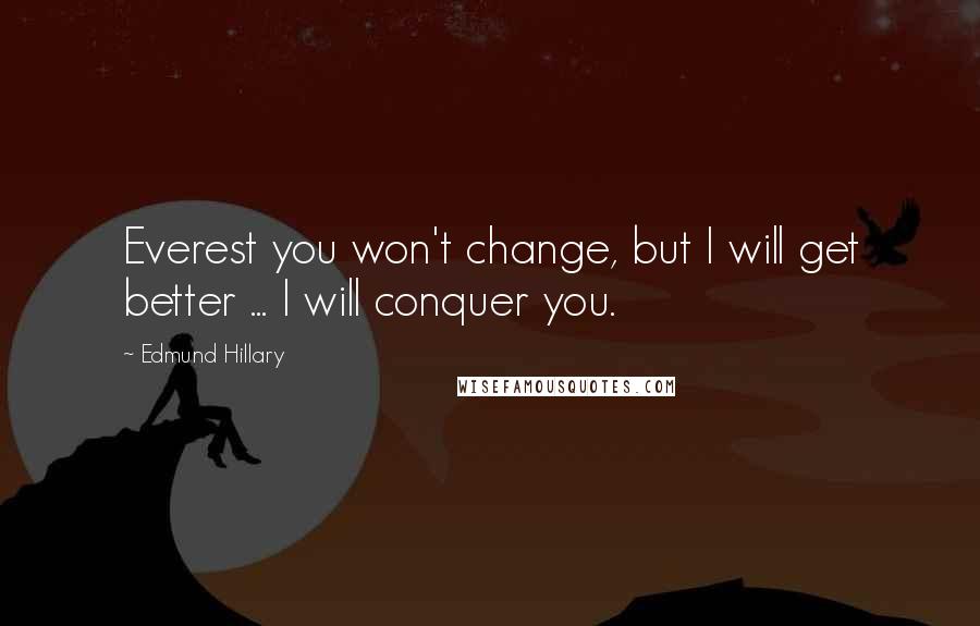 Edmund Hillary quotes: Everest you won't change, but I will get better ... I will conquer you.