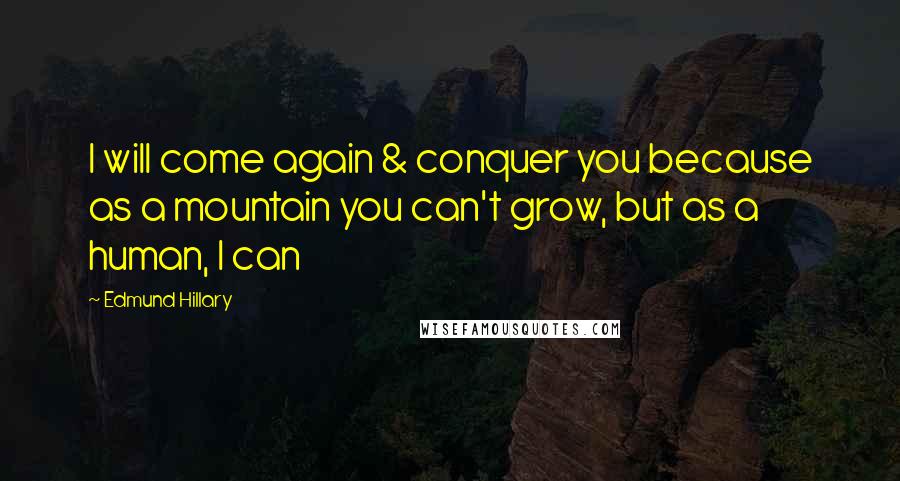 Edmund Hillary quotes: I will come again & conquer you because as a mountain you can't grow, but as a human, I can