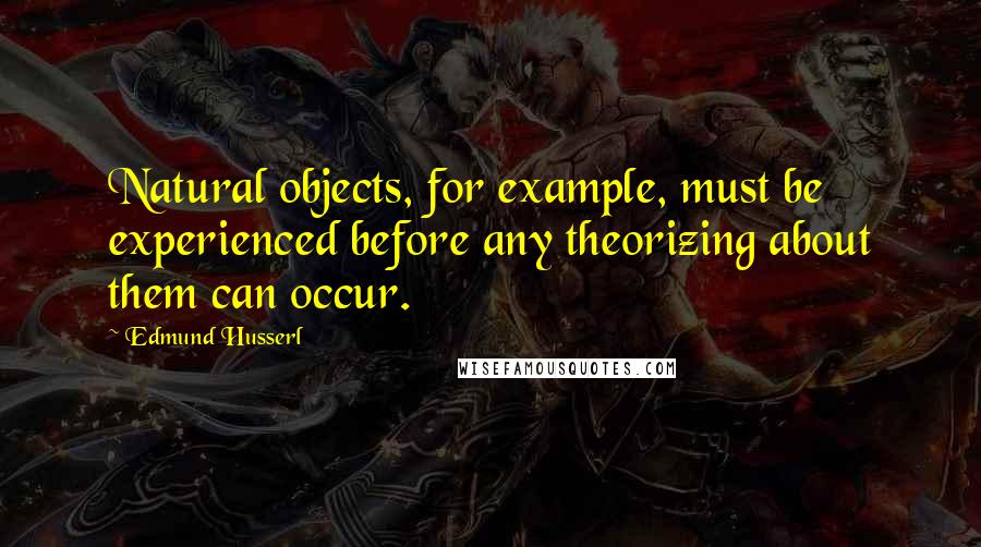 Edmund Husserl quotes: Natural objects, for example, must be experienced before any theorizing about them can occur.
