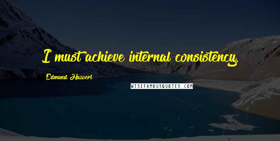 Edmund Husserl quotes: I must achieve internal consistency.