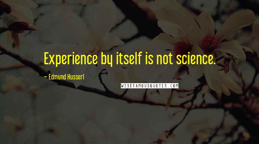 Edmund Husserl quotes: Experience by itself is not science.