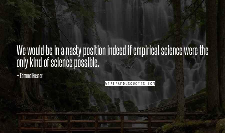 Edmund Husserl quotes: We would be in a nasty position indeed if empirical science were the only kind of science possible.