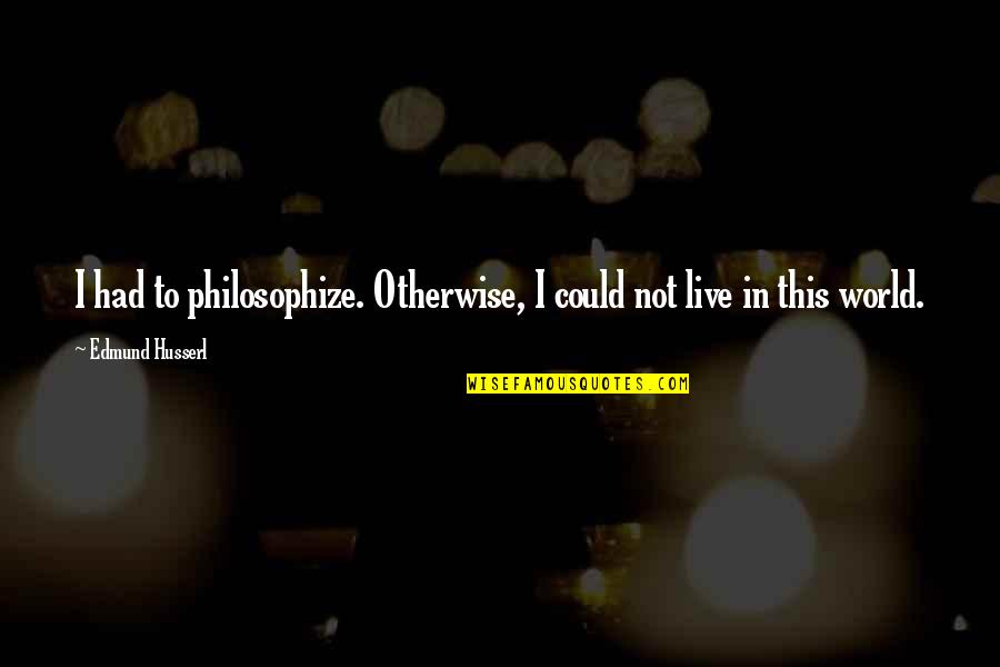 Edmund Husserl Quotes By Edmund Husserl: I had to philosophize. Otherwise, I could not Edmund Husserl Quotes By Edmund Husserl: I had to philosophize. Otherwise, I could not