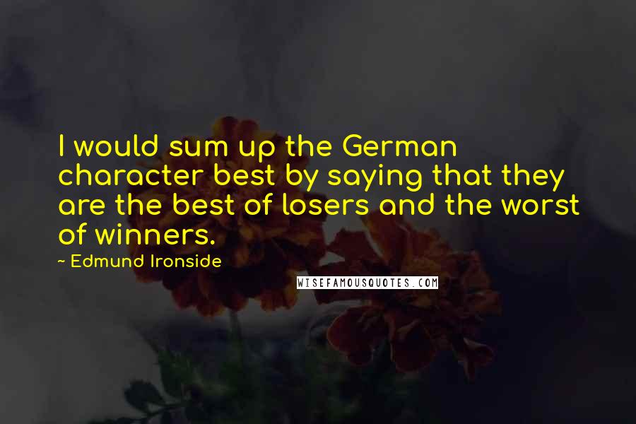 Edmund Ironside quotes: I would sum up the German character best by saying that they are the best of losers and the worst of winners. Edmund Ironside quotes: I would sum up the German character best by saying that they are the best of losers and the worst of winners.