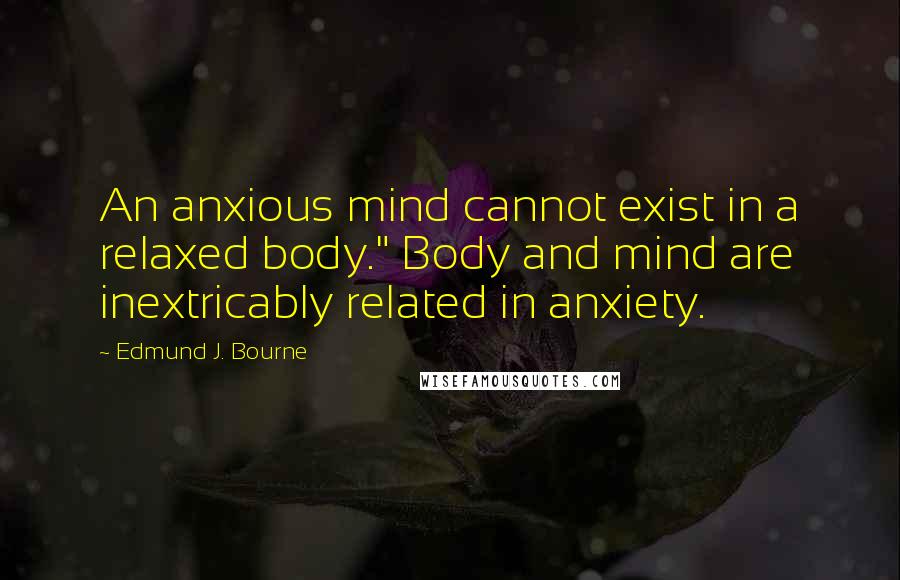 Edmund J. Bourne quotes: An anxious mind cannot exist in a relaxed body." Body and mind are inextricably related in anxiety.