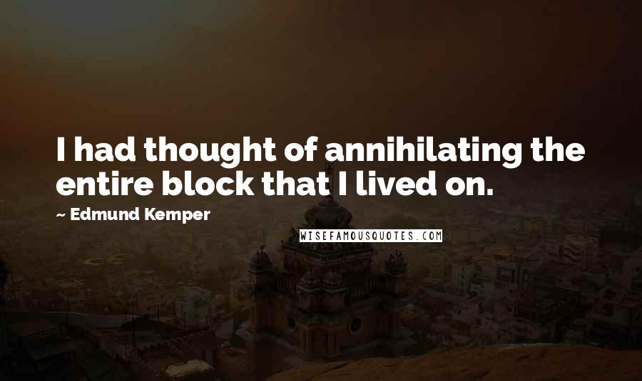 Edmund Kemper quotes: I had thought of annihilating the entire block that I lived on.