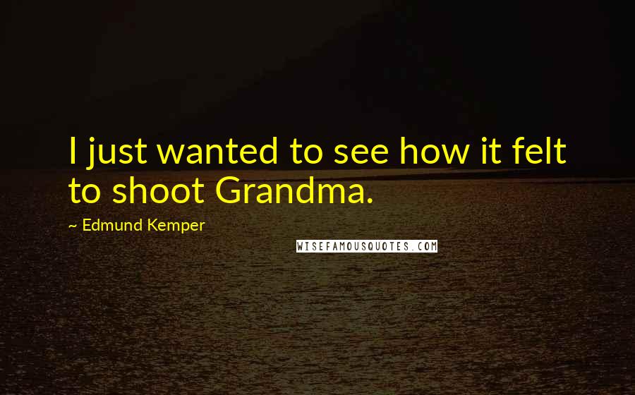 Edmund Kemper quotes: I just wanted to see how it felt to shoot Grandma.