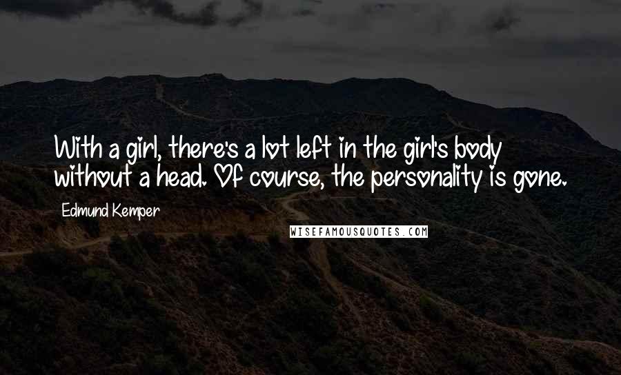 Edmund Kemper quotes: With a girl, there's a lot left in the girl's body without a head. Of course, the personality is gone.