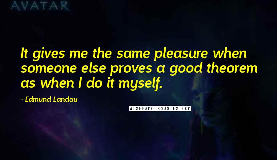 Edmund Landau quotes: It gives me the same pleasure when someone else proves a good theorem as when I do it myself.