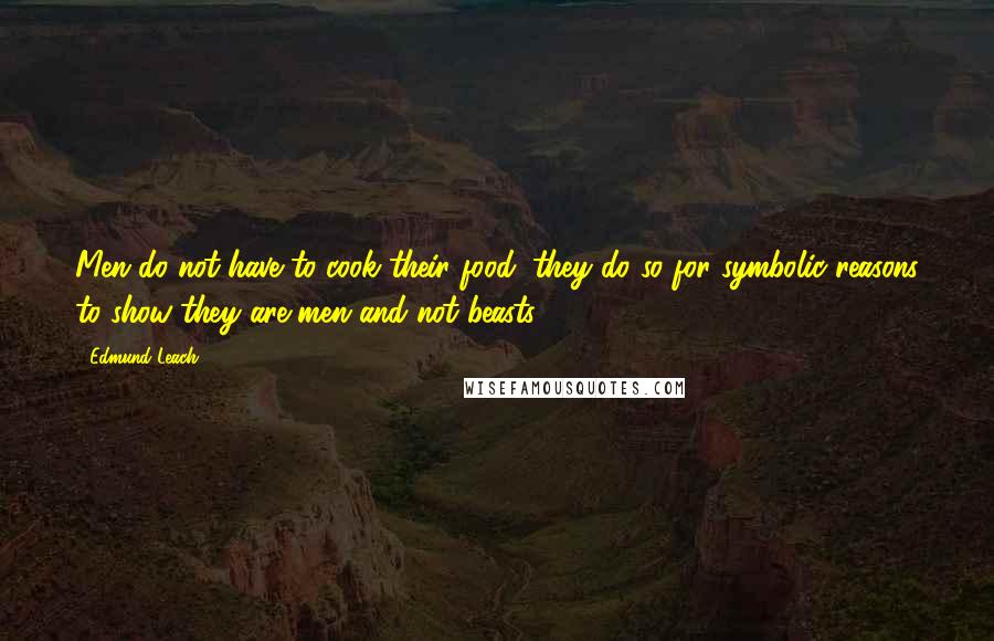 Edmund Leach quotes: Men do not have to cook their food; they do so for symbolic reasons to show they are men and not beasts. Edmund Leach quotes: Men do not have to cook their food; they do so for symbolic reasons to show they are men and not beasts.