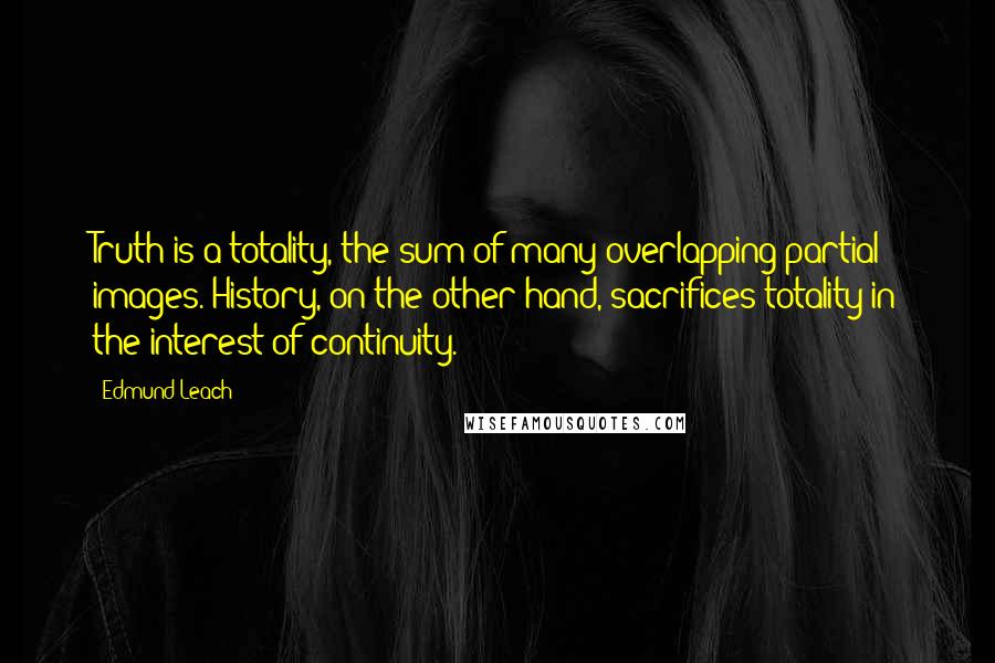 Edmund Leach quotes: Truth is a totality, the sum of many overlapping partial images. History, on the other hand, sacrifices totality in the interest of continuity. Edmund Leach quotes: Truth is a totality, the sum of many overlapping partial images. History, on the other hand, sacrifices totality in the interest of continuity.