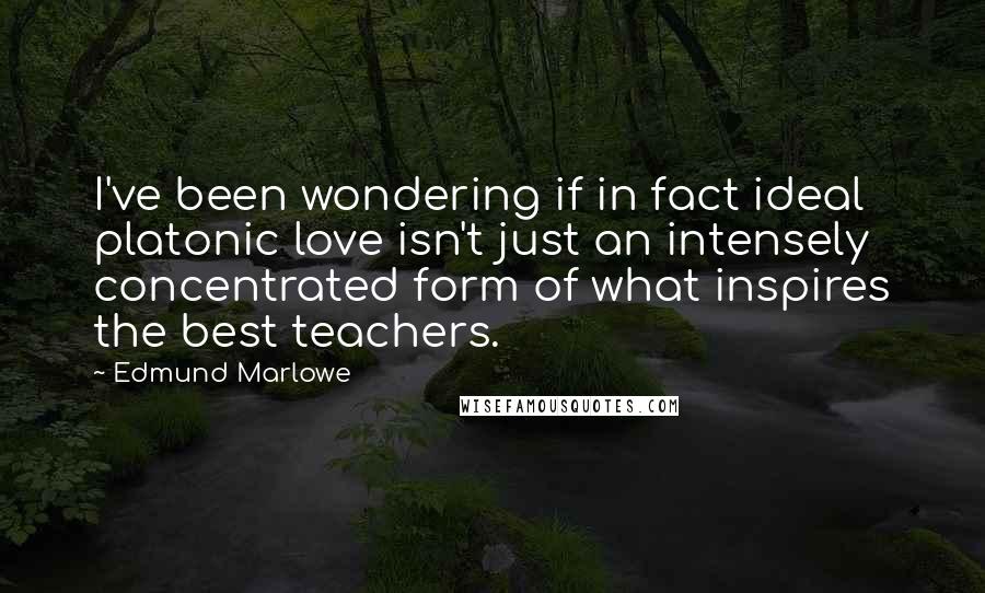 Edmund Marlowe quotes: I've been wondering if in fact ideal platonic love isn't just an intensely concentrated form of what inspires the best teachers.