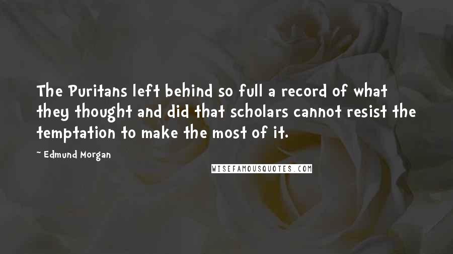 Edmund Morgan quotes: The Puritans left behind so full a record of what they thought and did that scholars cannot resist the temptation to make the most of it. Edmund Morgan quotes: The Puritans left behind so full a record of what they thought and did that scholars cannot resist the temptation to make the most of it.