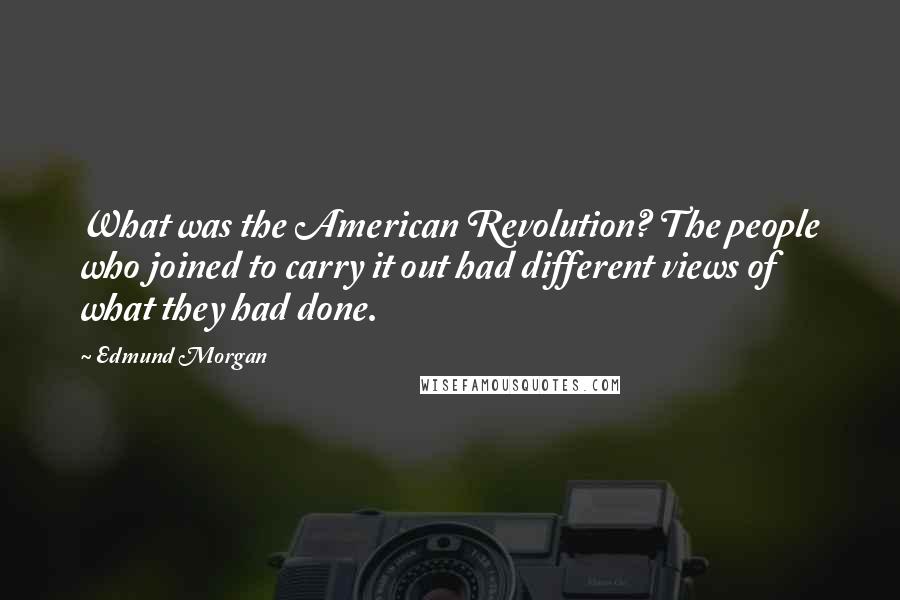 Edmund Morgan quotes: What was the American Revolution? The people who joined to carry it out had different views of what they had done. Edmund Morgan quotes: What was the American Revolution? The people who joined to carry it out had different views of what they had done.