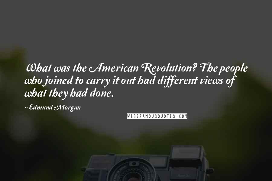 Edmund Morgan quotes: What was the American Revolution? The people who joined to carry it out had different views of what they had done.