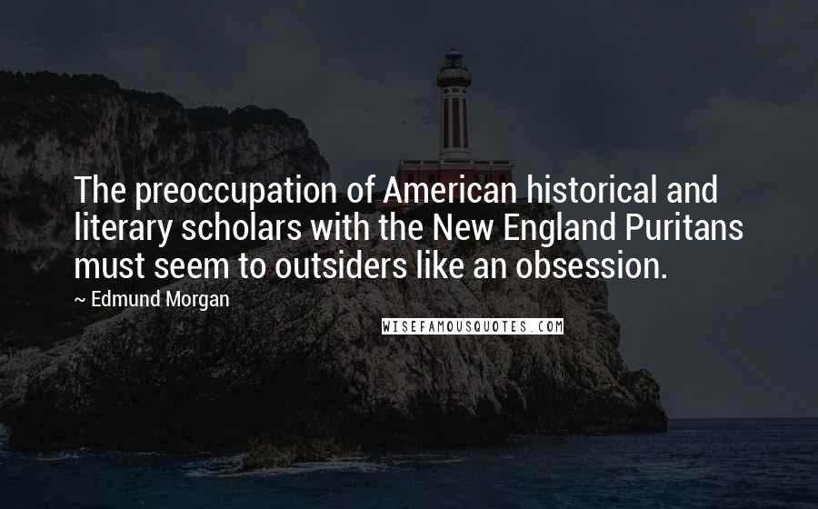 Edmund Morgan quotes: The preoccupation of American historical and literary scholars with the New England Puritans must seem to outsiders like an obsession.