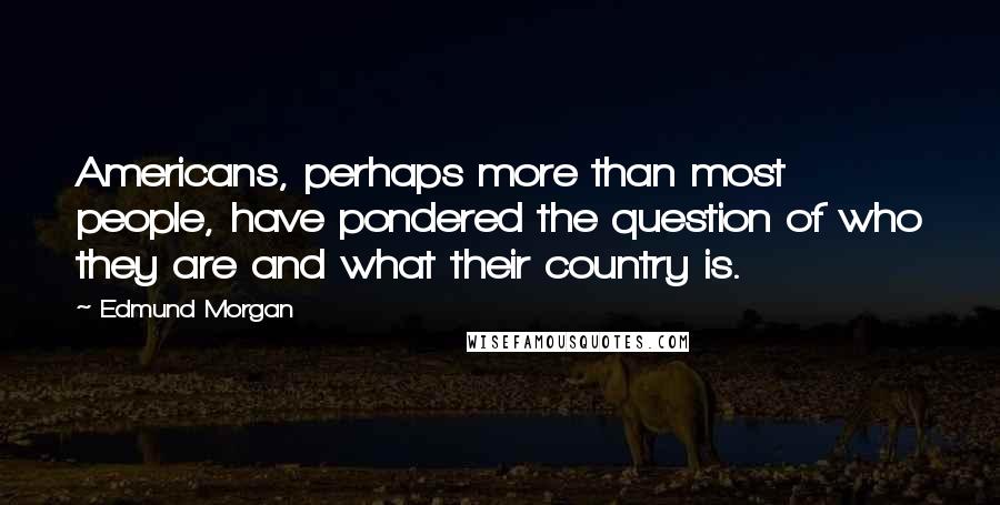 Edmund Morgan quotes: Americans, perhaps more than most people, have pondered the question of who they are and what their country is. Edmund Morgan quotes: Americans, perhaps more than most people, have pondered the question of who they are and what their country is.