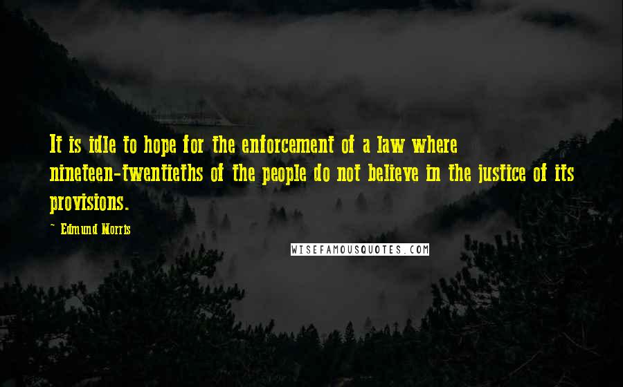 Edmund Morris quotes: It is idle to hope for the enforcement of a law where nineteen-twentieths of the people do not believe in the justice of its provisions.