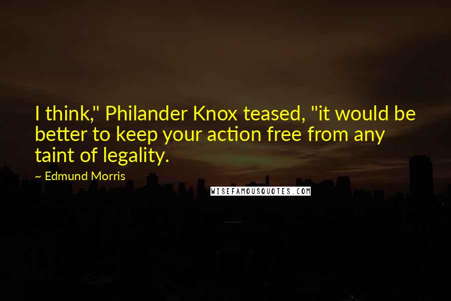 Edmund Morris quotes: I think," Philander Knox teased, "it would be better to keep your action free from any taint of legality.