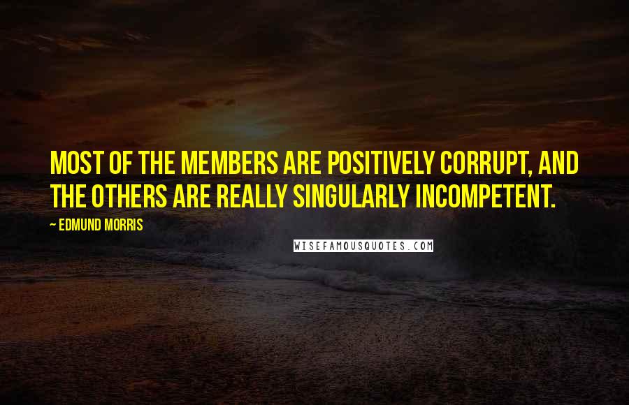 Edmund Morris quotes: Most of the members are positively corrupt, and the others are really singularly incompetent.