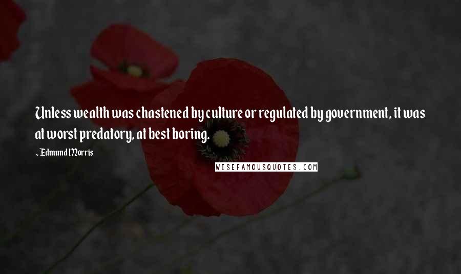 Edmund Morris quotes: Unless wealth was chastened by culture or regulated by government, it was at worst predatory, at best boring.