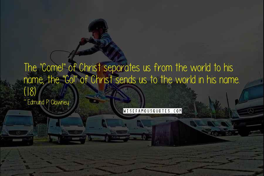 Edmund P. Clowney quotes: The "Come!" of Christ separates us from the world to his name; the "Go!" of Christ sends us to the world in his name. (18)