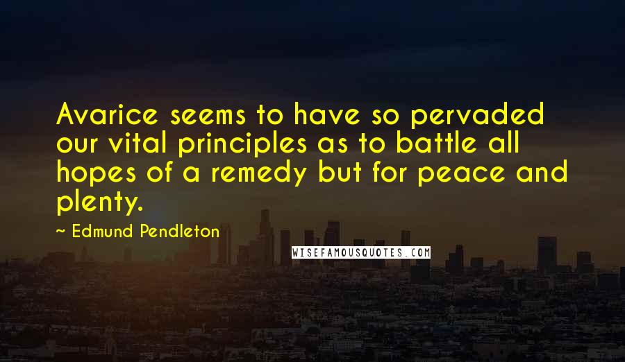 Edmund Pendleton quotes: Avarice seems to have so pervaded our vital principles as to battle all hopes of a remedy but for peace and plenty.