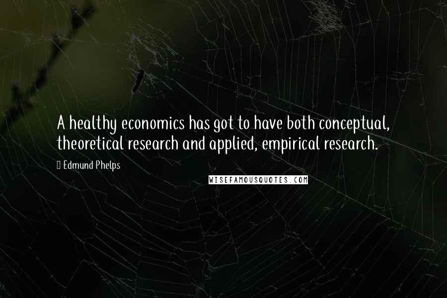 Edmund Phelps quotes: A healthy economics has got to have both conceptual, theoretical research and applied, empirical research.