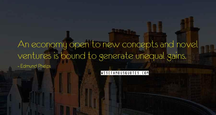 Edmund Phelps quotes: An economy open to new concepts and novel ventures is bound to generate unequal gains.