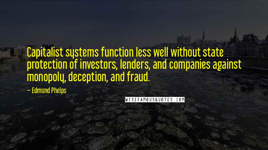 Edmund Phelps quotes: Capitalist systems function less well without state protection of investors, lenders, and companies against monopoly, deception, and fraud.