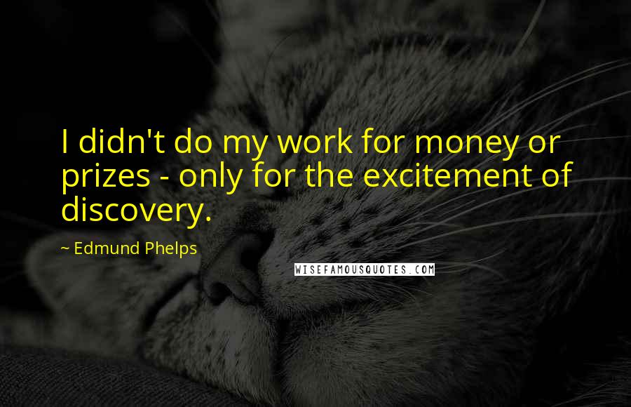 Edmund Phelps quotes: I didn't do my work for money or prizes - only for the excitement of discovery.
