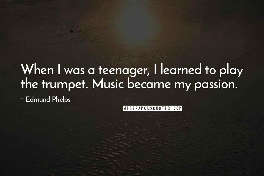 Edmund Phelps quotes: When I was a teenager, I learned to play the trumpet. Music became my passion.