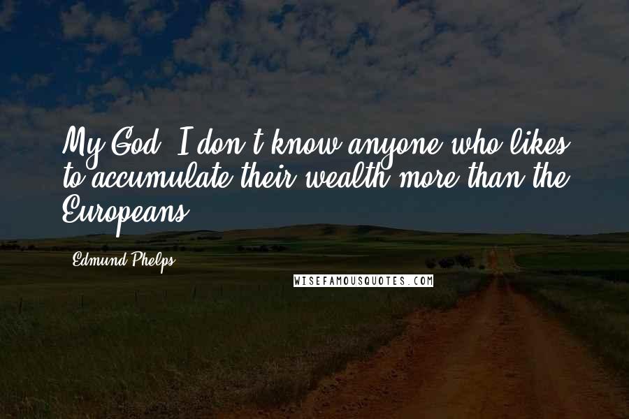 Edmund Phelps quotes: My God, I don't know anyone who likes to accumulate their wealth more than the Europeans.