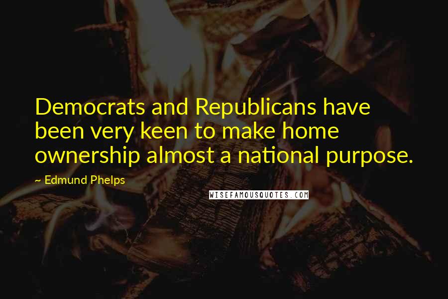 Edmund Phelps quotes: Democrats and Republicans have been very keen to make home ownership almost a national purpose.
