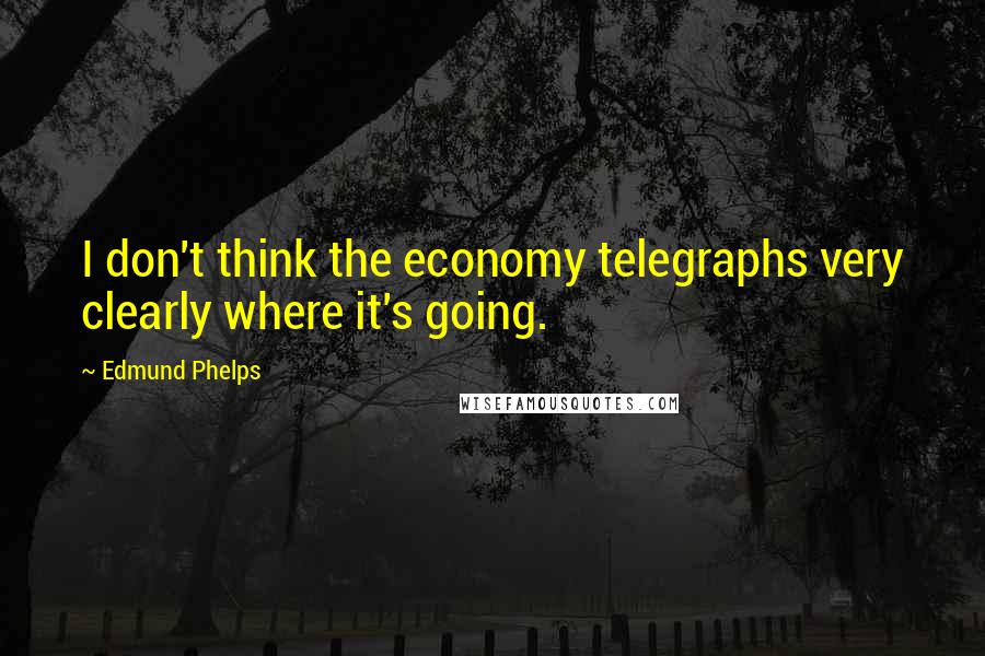 Edmund Phelps quotes: I don't think the economy telegraphs very clearly where it's going.