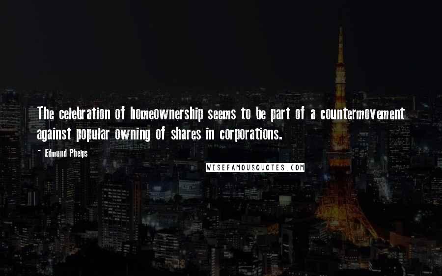 Edmund Phelps quotes: The celebration of homeownership seems to be part of a countermovement against popular owning of shares in corporations.