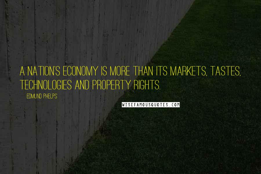 Edmund Phelps quotes: A nation's economy is more than its markets, tastes, technologies and property rights.