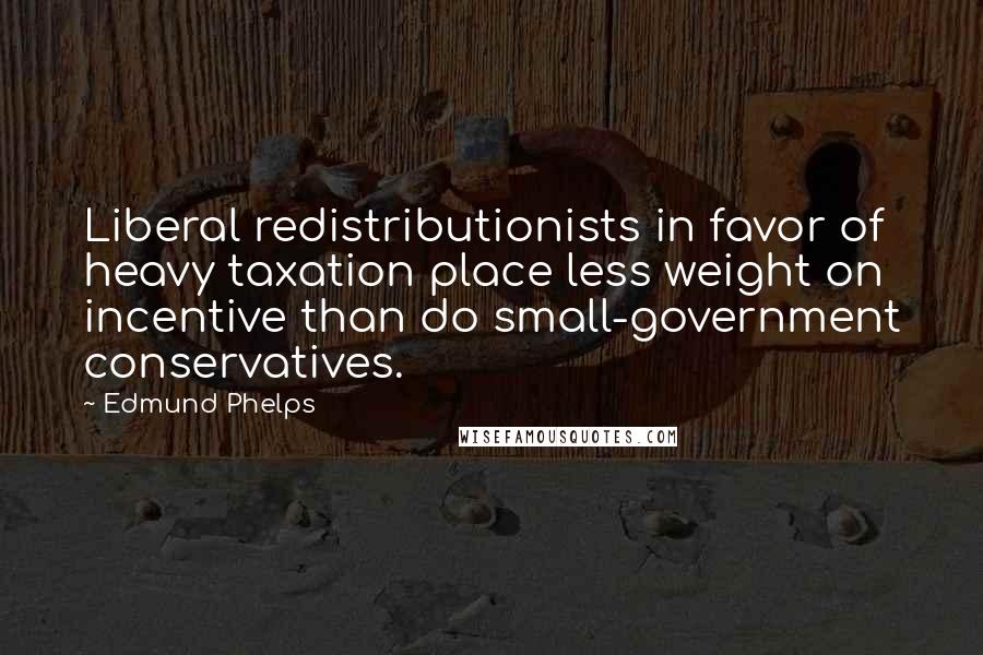 Edmund Phelps quotes: Liberal redistributionists in favor of heavy taxation place less weight on incentive than do small-government conservatives.