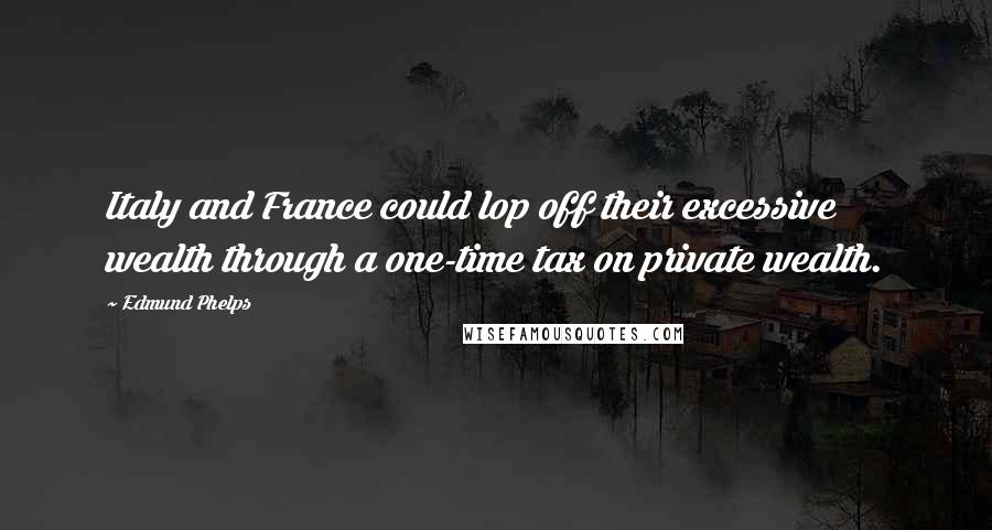 Edmund Phelps quotes: Italy and France could lop off their excessive wealth through a one-time tax on private wealth.
