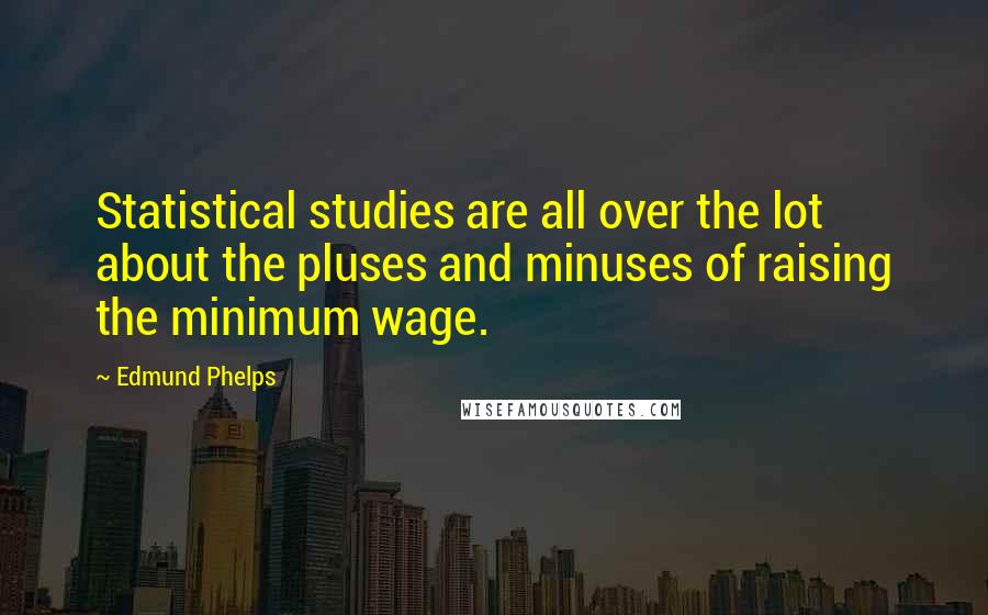 Edmund Phelps quotes: Statistical studies are all over the lot about the pluses and minuses of raising the minimum wage.