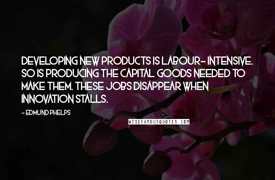 Edmund Phelps quotes: Developing new products is labour- intensive. So is producing the capital goods needed to make them. These jobs disappear when innovation stalls.