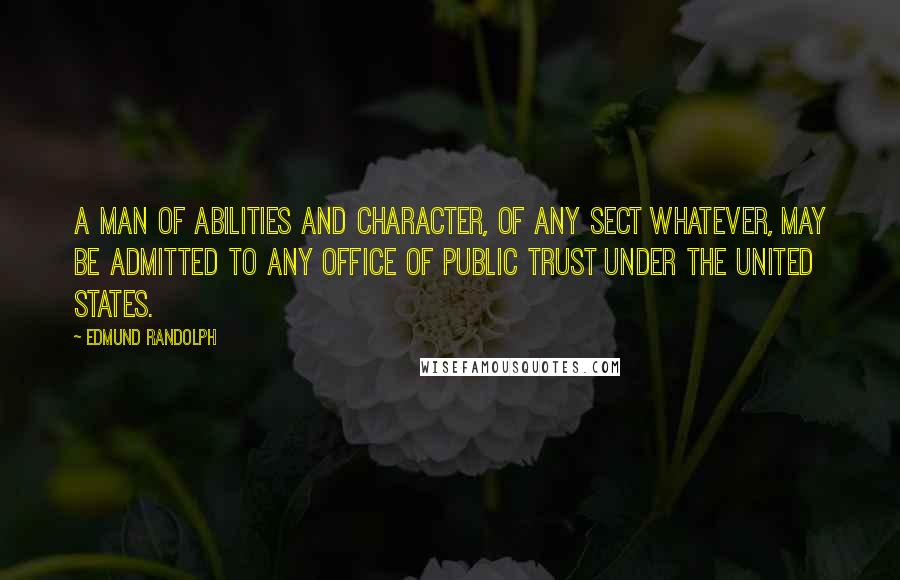 Edmund Randolph quotes: A man of abilities and character, of any sect whatever, may be admitted to any office of public trust under the United States. Edmund Randolph quotes: A man of abilities and character, of any sect whatever, may be admitted to any office of public trust under the United States.
