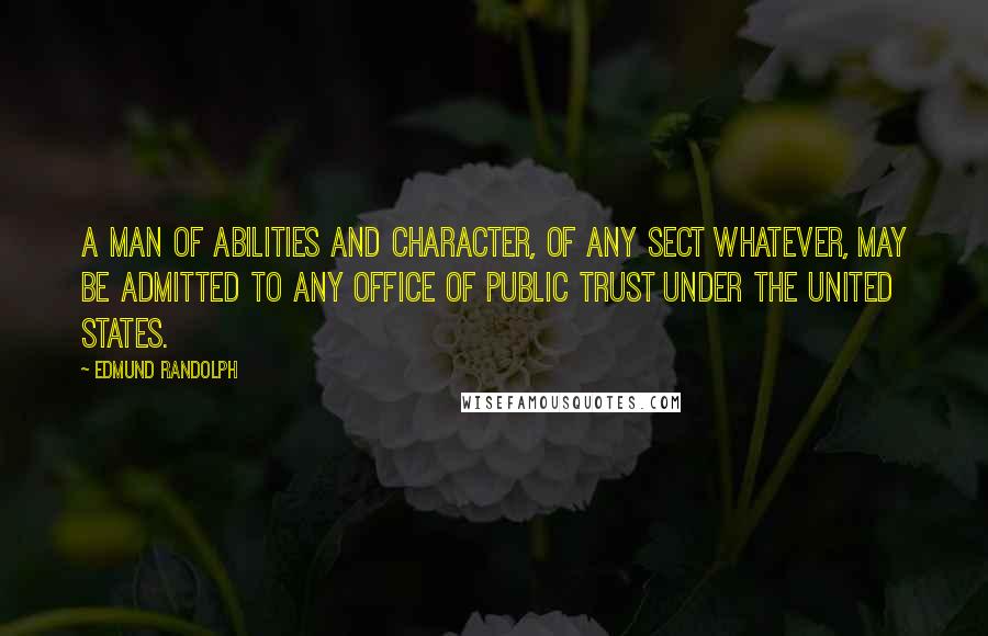 Edmund Randolph quotes: A man of abilities and character, of any sect whatever, may be admitted to any office of public trust under the United States.