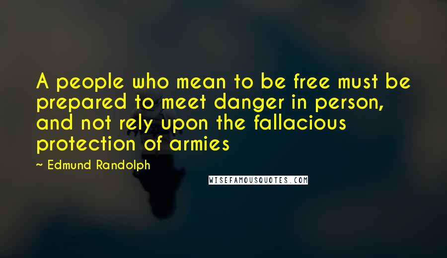 Edmund Randolph quotes: A people who mean to be free must be prepared to meet danger in person, and not rely upon the fallacious protection of armies Edmund Randolph quotes: A people who mean to be free must be prepared to meet danger in person, and not rely upon the fallacious protection of armies