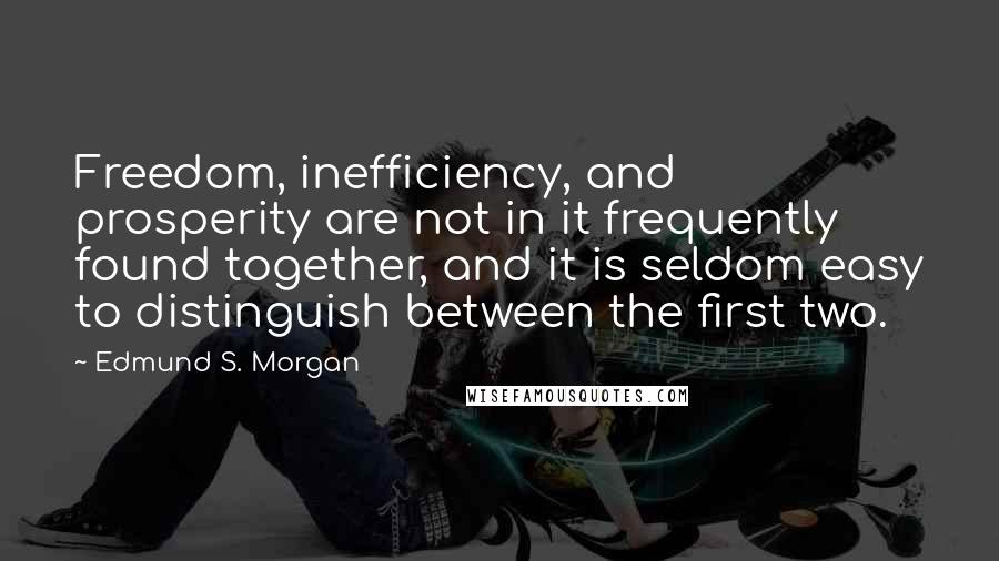 Edmund S. Morgan quotes: Freedom, inefficiency, and prosperity are not in it frequently found together, and it is seldom easy to distinguish between the first two.