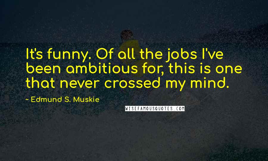 Edmund S. Muskie quotes: It's funny. Of all the jobs I've been ambitious for, this is one that never crossed my mind.