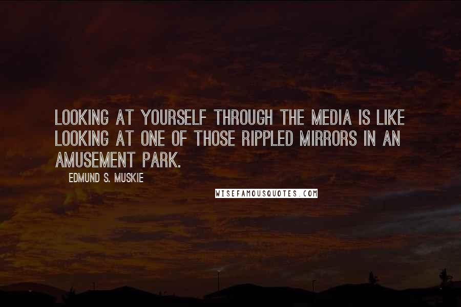 Edmund S. Muskie quotes: Looking at yourself through the media is like looking at one of those rippled mirrors in an amusement park.