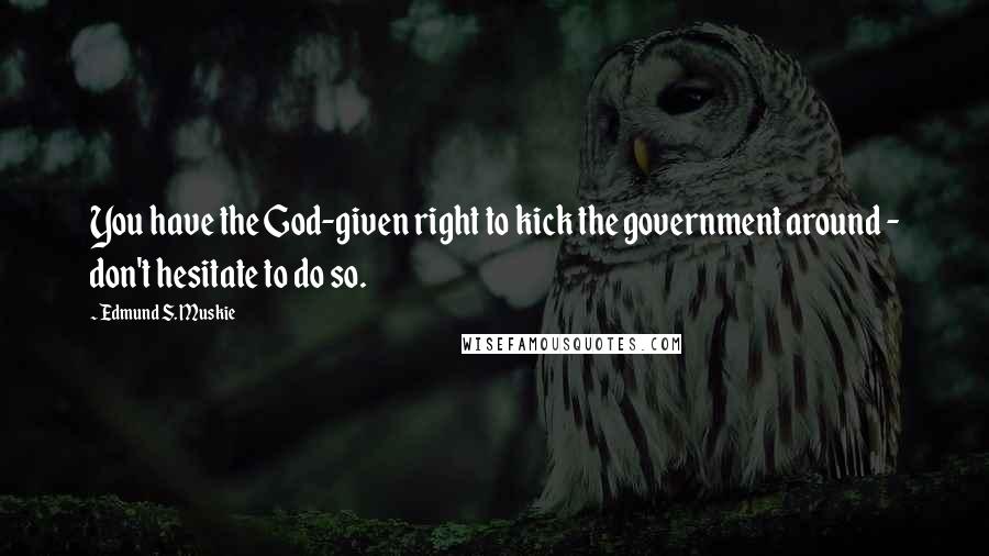 Edmund S. Muskie quotes: You have the God-given right to kick the government around - don't hesitate to do so.